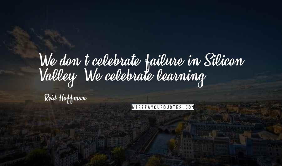 Reid Hoffman Quotes: We don't celebrate failure in Silicon Valley. We celebrate learning