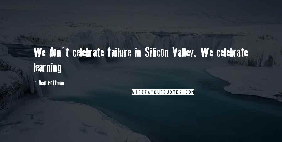 Reid Hoffman Quotes: We don't celebrate failure in Silicon Valley. We celebrate learning
