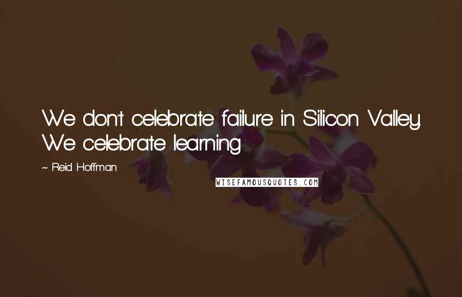 Reid Hoffman Quotes: We don't celebrate failure in Silicon Valley. We celebrate learning