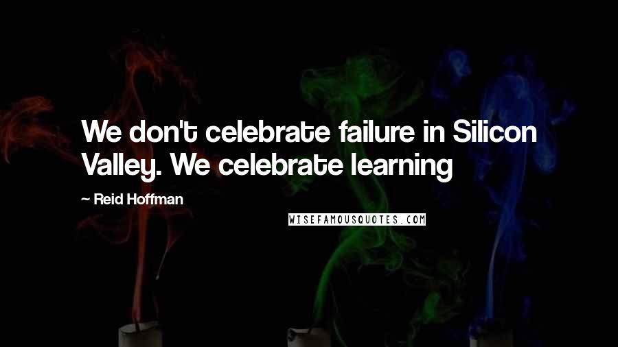 Reid Hoffman Quotes: We don't celebrate failure in Silicon Valley. We celebrate learning