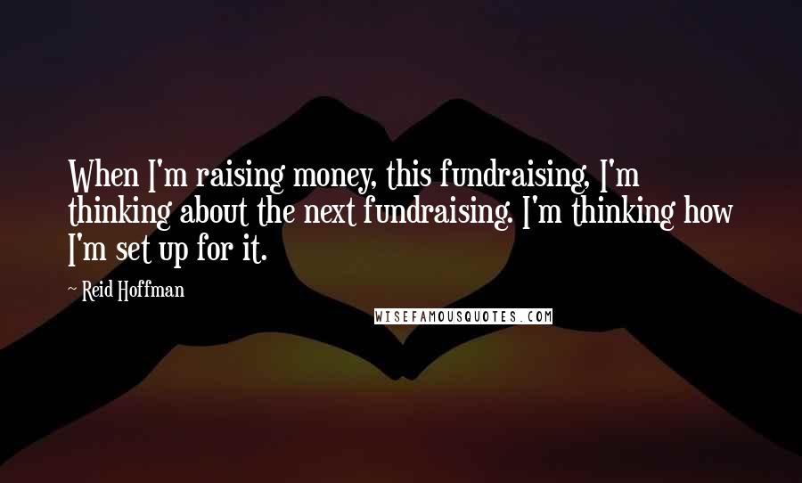 Reid Hoffman Quotes: When I'm raising money, this fundraising, I'm thinking about the next fundraising. I'm thinking how I'm set up for it.