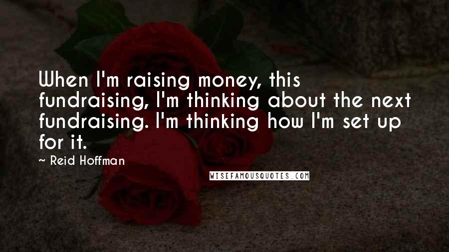 Reid Hoffman Quotes: When I'm raising money, this fundraising, I'm thinking about the next fundraising. I'm thinking how I'm set up for it.