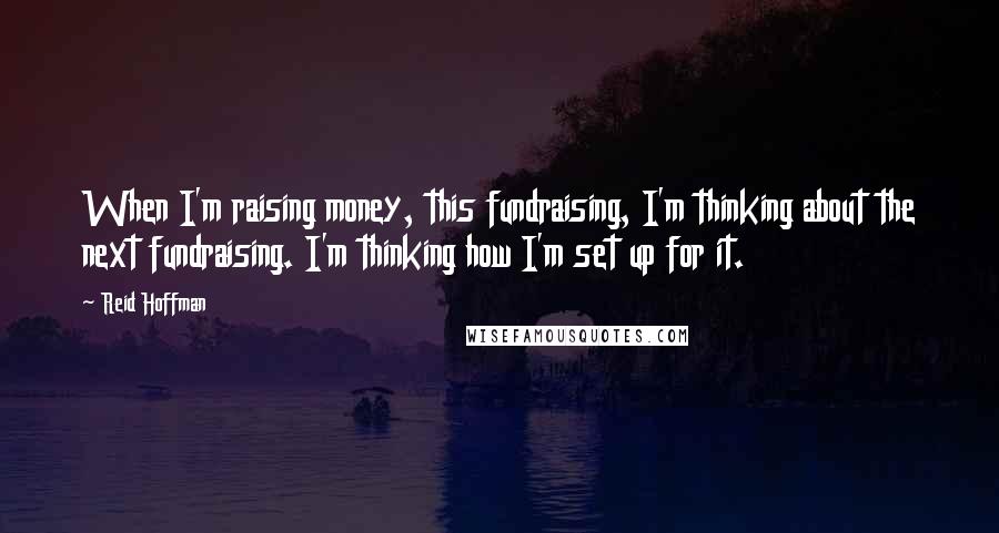 Reid Hoffman Quotes: When I'm raising money, this fundraising, I'm thinking about the next fundraising. I'm thinking how I'm set up for it.