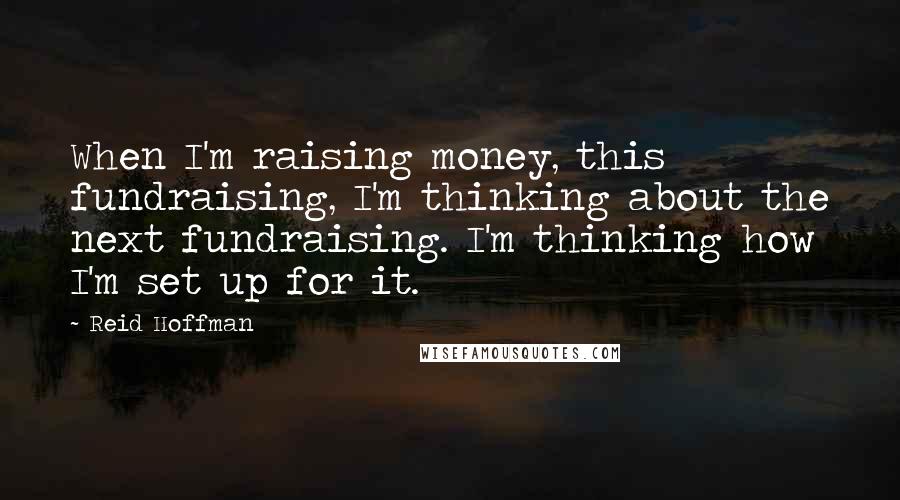 Reid Hoffman Quotes: When I'm raising money, this fundraising, I'm thinking about the next fundraising. I'm thinking how I'm set up for it.