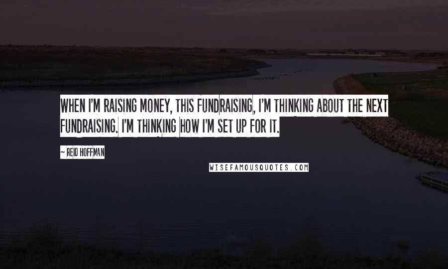Reid Hoffman Quotes: When I'm raising money, this fundraising, I'm thinking about the next fundraising. I'm thinking how I'm set up for it.