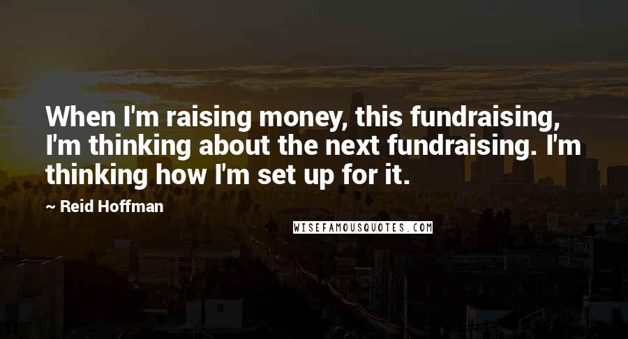 Reid Hoffman Quotes: When I'm raising money, this fundraising, I'm thinking about the next fundraising. I'm thinking how I'm set up for it.
