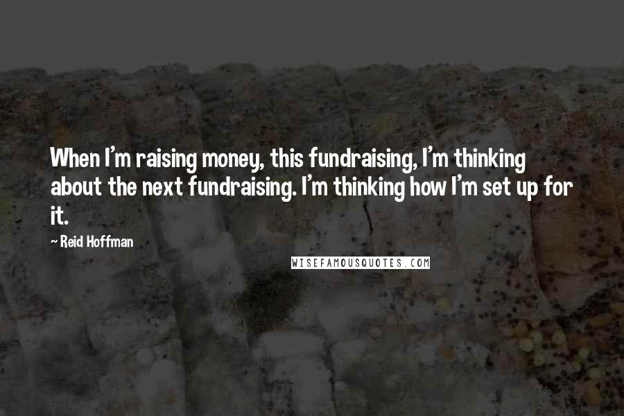 Reid Hoffman Quotes: When I'm raising money, this fundraising, I'm thinking about the next fundraising. I'm thinking how I'm set up for it.