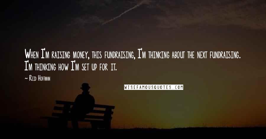 Reid Hoffman Quotes: When I'm raising money, this fundraising, I'm thinking about the next fundraising. I'm thinking how I'm set up for it.