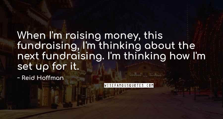 Reid Hoffman Quotes: When I'm raising money, this fundraising, I'm thinking about the next fundraising. I'm thinking how I'm set up for it.