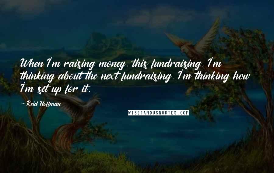 Reid Hoffman Quotes: When I'm raising money, this fundraising, I'm thinking about the next fundraising. I'm thinking how I'm set up for it.