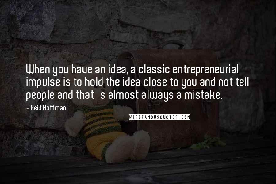 Reid Hoffman Quotes: When you have an idea, a classic entrepreneurial impulse is to hold the idea close to you and not tell people and that's almost always a mistake.