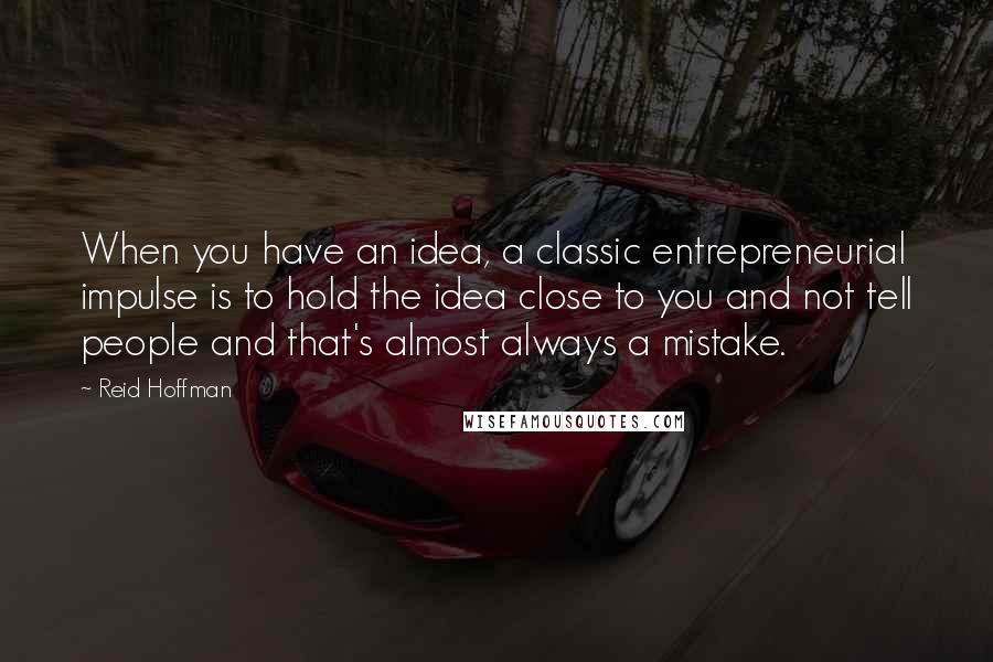 Reid Hoffman Quotes: When you have an idea, a classic entrepreneurial impulse is to hold the idea close to you and not tell people and that's almost always a mistake.