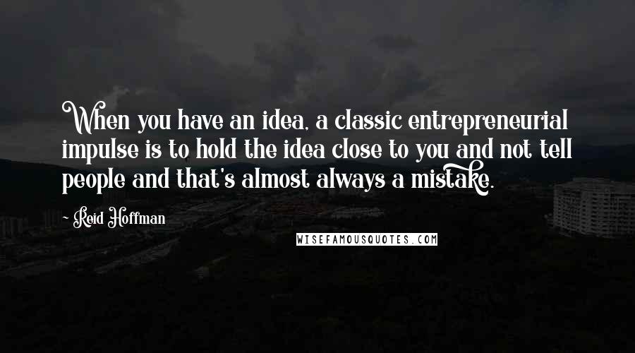 Reid Hoffman Quotes: When you have an idea, a classic entrepreneurial impulse is to hold the idea close to you and not tell people and that's almost always a mistake.