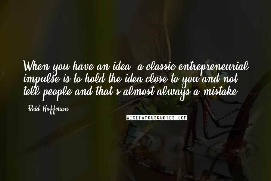 Reid Hoffman Quotes: When you have an idea, a classic entrepreneurial impulse is to hold the idea close to you and not tell people and that's almost always a mistake.