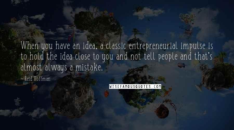 Reid Hoffman Quotes: When you have an idea, a classic entrepreneurial impulse is to hold the idea close to you and not tell people and that's almost always a mistake.