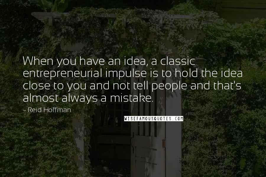 Reid Hoffman Quotes: When you have an idea, a classic entrepreneurial impulse is to hold the idea close to you and not tell people and that's almost always a mistake.