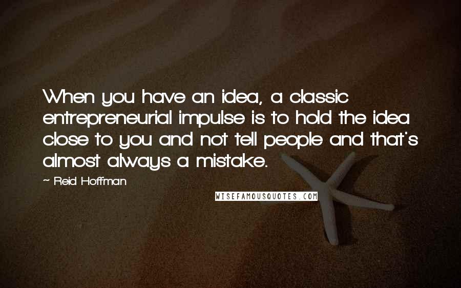 Reid Hoffman Quotes: When you have an idea, a classic entrepreneurial impulse is to hold the idea close to you and not tell people and that's almost always a mistake.