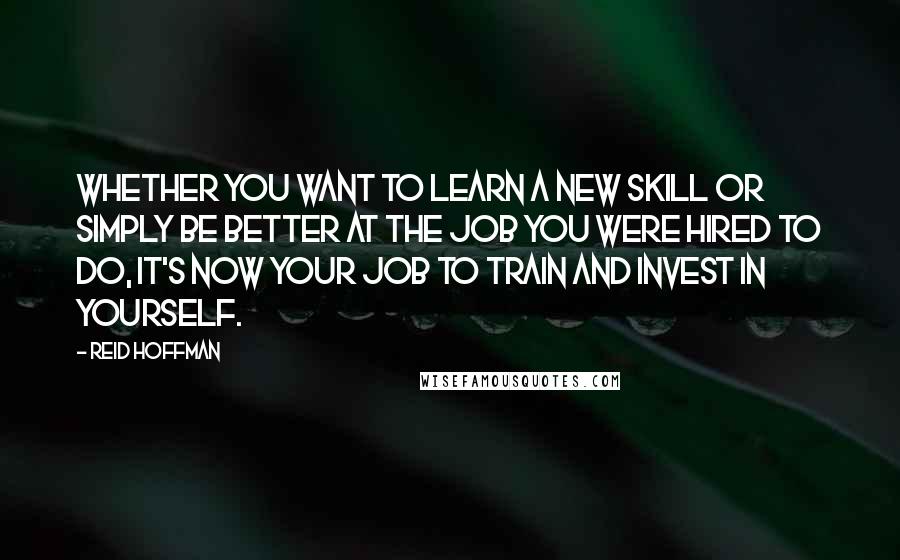 Reid Hoffman Quotes: Whether you want to learn a new skill or simply be better at the job you were hired to do, it's now your job to train and invest in yourself.