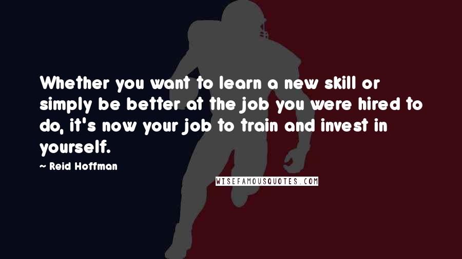 Reid Hoffman Quotes: Whether you want to learn a new skill or simply be better at the job you were hired to do, it's now your job to train and invest in yourself.