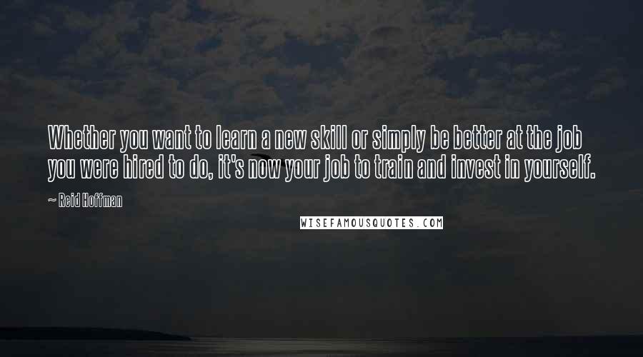 Reid Hoffman Quotes: Whether you want to learn a new skill or simply be better at the job you were hired to do, it's now your job to train and invest in yourself.