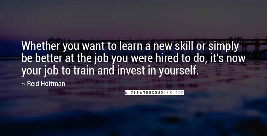 Reid Hoffman Quotes: Whether you want to learn a new skill or simply be better at the job you were hired to do, it's now your job to train and invest in yourself.