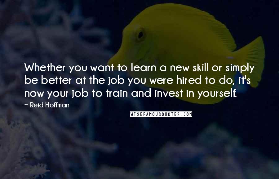 Reid Hoffman Quotes: Whether you want to learn a new skill or simply be better at the job you were hired to do, it's now your job to train and invest in yourself.