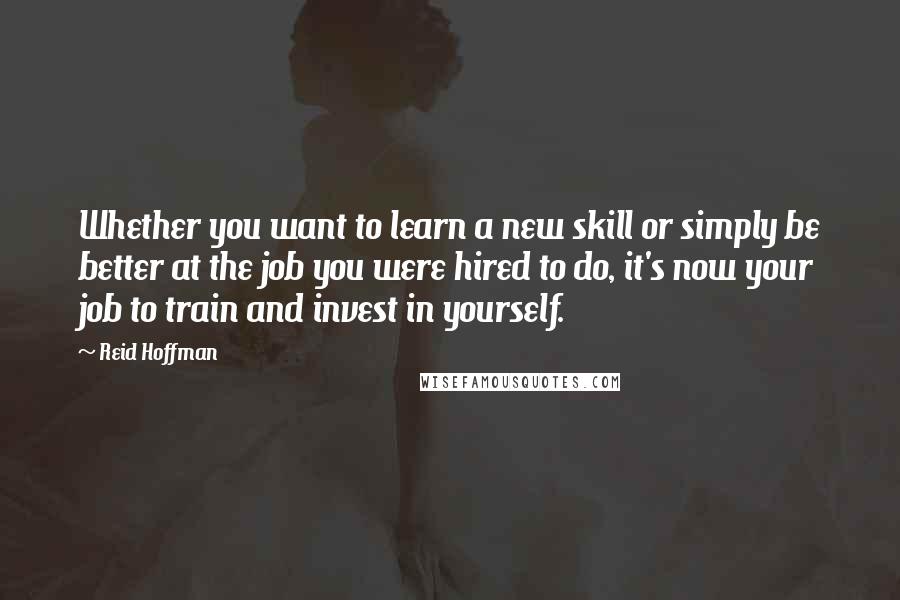 Reid Hoffman Quotes: Whether you want to learn a new skill or simply be better at the job you were hired to do, it's now your job to train and invest in yourself.