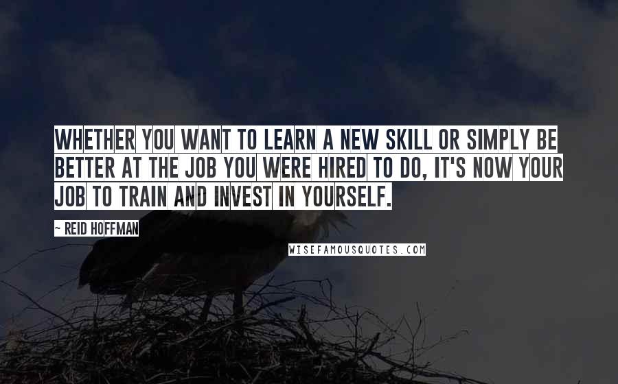 Reid Hoffman Quotes: Whether you want to learn a new skill or simply be better at the job you were hired to do, it's now your job to train and invest in yourself.