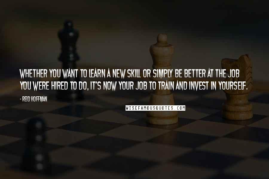 Reid Hoffman Quotes: Whether you want to learn a new skill or simply be better at the job you were hired to do, it's now your job to train and invest in yourself.