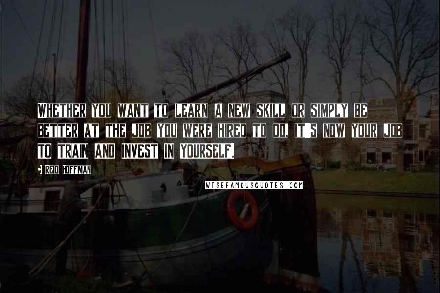 Reid Hoffman Quotes: Whether you want to learn a new skill or simply be better at the job you were hired to do, it's now your job to train and invest in yourself.