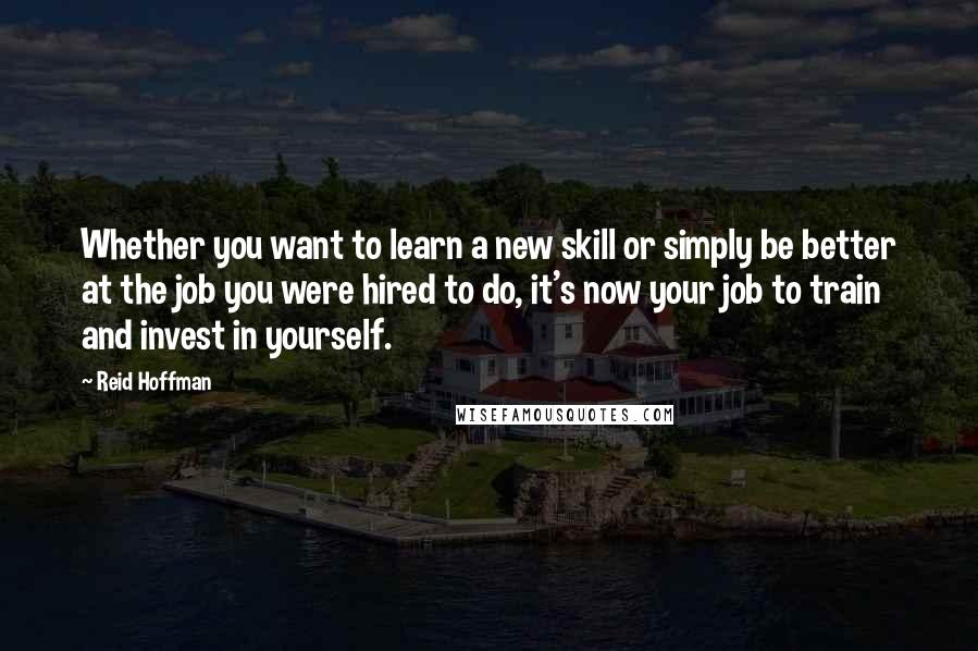 Reid Hoffman Quotes: Whether you want to learn a new skill or simply be better at the job you were hired to do, it's now your job to train and invest in yourself.