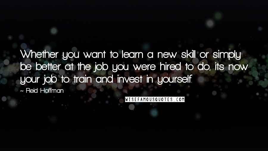 Reid Hoffman Quotes: Whether you want to learn a new skill or simply be better at the job you were hired to do, it's now your job to train and invest in yourself.