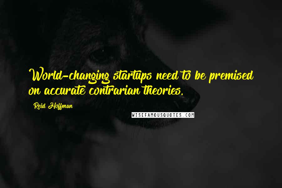 Reid Hoffman Quotes: World-changing startups need to be premised on accurate contrarian theories.