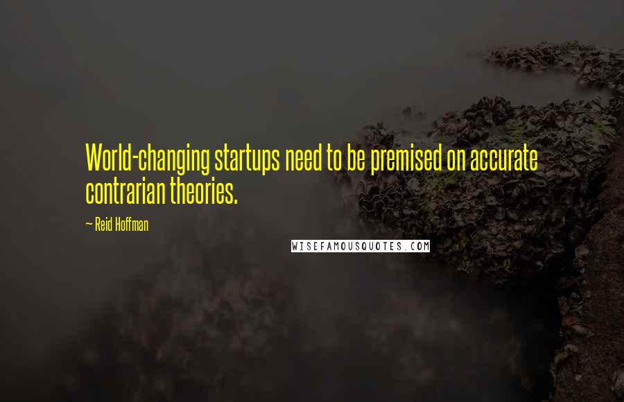 Reid Hoffman Quotes: World-changing startups need to be premised on accurate contrarian theories.