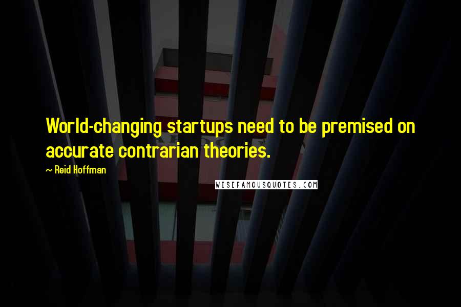 Reid Hoffman Quotes: World-changing startups need to be premised on accurate contrarian theories.