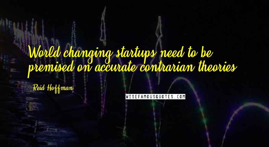 Reid Hoffman Quotes: World-changing startups need to be premised on accurate contrarian theories.