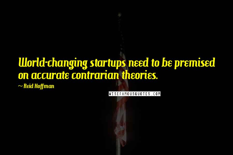 Reid Hoffman Quotes: World-changing startups need to be premised on accurate contrarian theories.