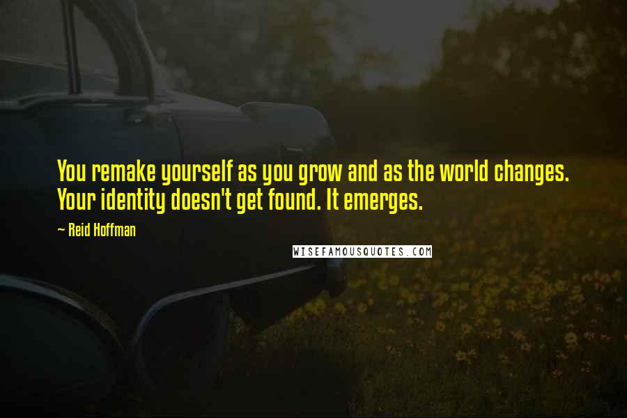 Reid Hoffman Quotes: You remake yourself as you grow and as the world changes. Your identity doesn't get found. It emerges.