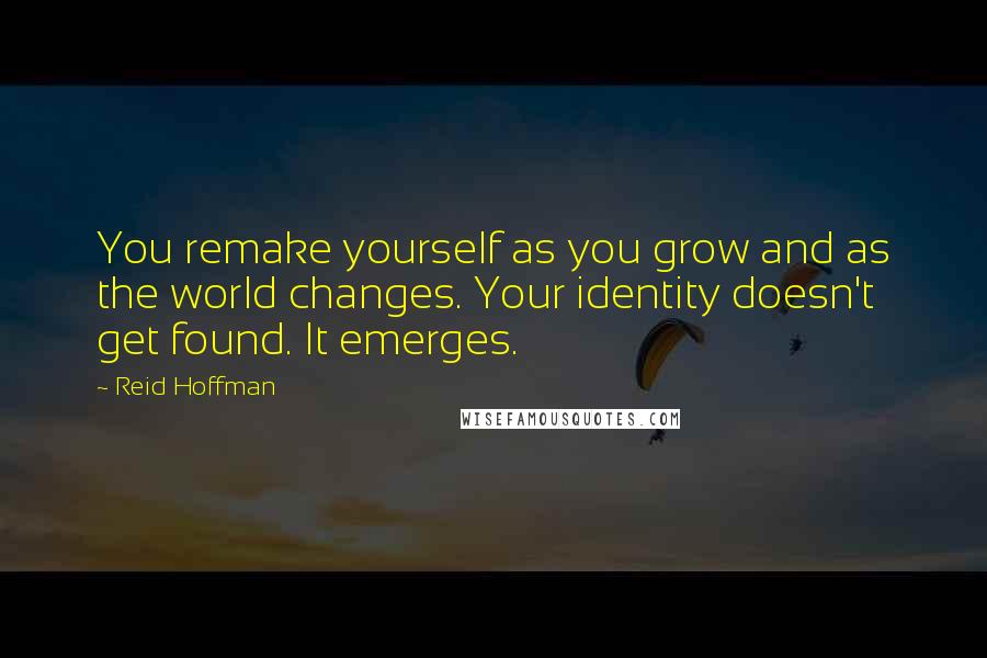 Reid Hoffman Quotes: You remake yourself as you grow and as the world changes. Your identity doesn't get found. It emerges.