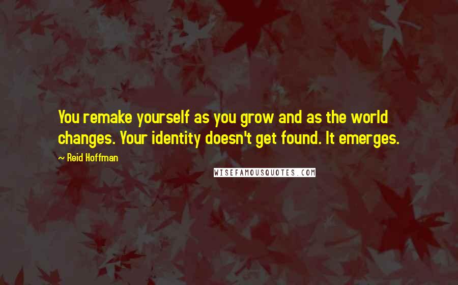 Reid Hoffman Quotes: You remake yourself as you grow and as the world changes. Your identity doesn't get found. It emerges.