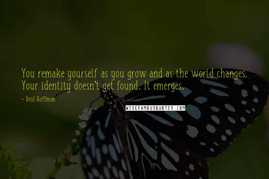 Reid Hoffman Quotes: You remake yourself as you grow and as the world changes. Your identity doesn't get found. It emerges.