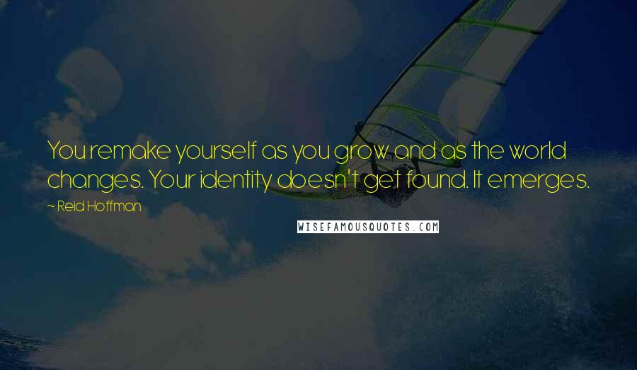 Reid Hoffman Quotes: You remake yourself as you grow and as the world changes. Your identity doesn't get found. It emerges.