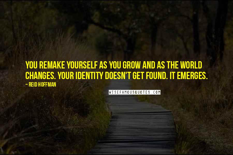 Reid Hoffman Quotes: You remake yourself as you grow and as the world changes. Your identity doesn't get found. It emerges.