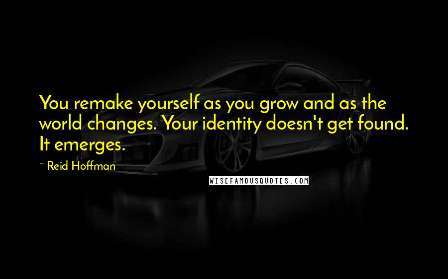 Reid Hoffman Quotes: You remake yourself as you grow and as the world changes. Your identity doesn't get found. It emerges.