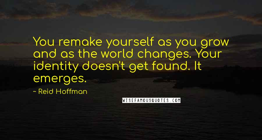 Reid Hoffman Quotes: You remake yourself as you grow and as the world changes. Your identity doesn't get found. It emerges.