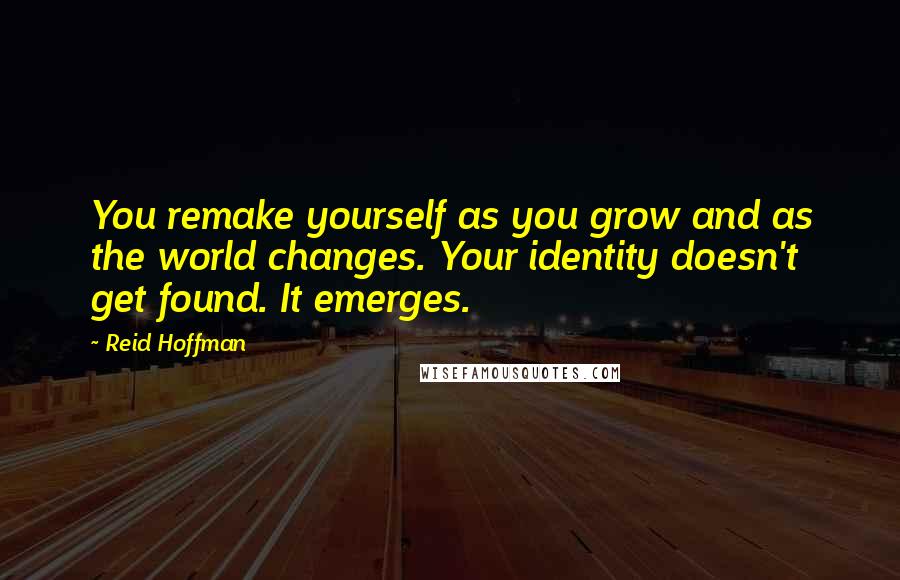 Reid Hoffman Quotes: You remake yourself as you grow and as the world changes. Your identity doesn't get found. It emerges.