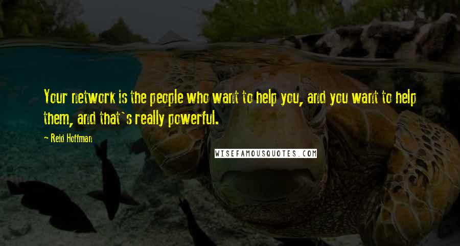 Reid Hoffman Quotes: Your network is the people who want to help you, and you want to help them, and that's really powerful.