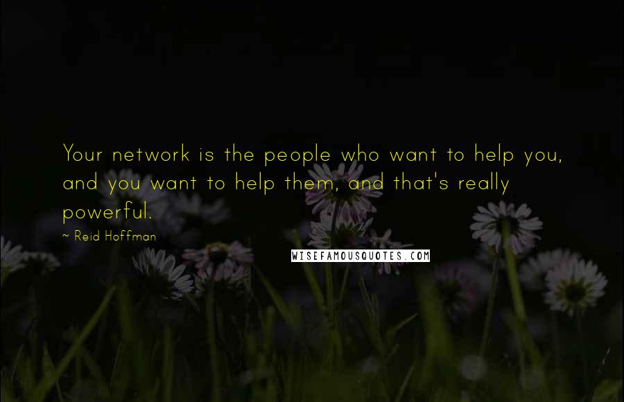 Reid Hoffman Quotes: Your network is the people who want to help you, and you want to help them, and that's really powerful.