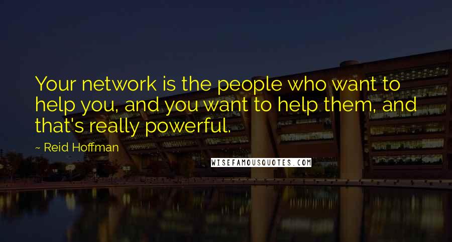 Reid Hoffman Quotes: Your network is the people who want to help you, and you want to help them, and that's really powerful.