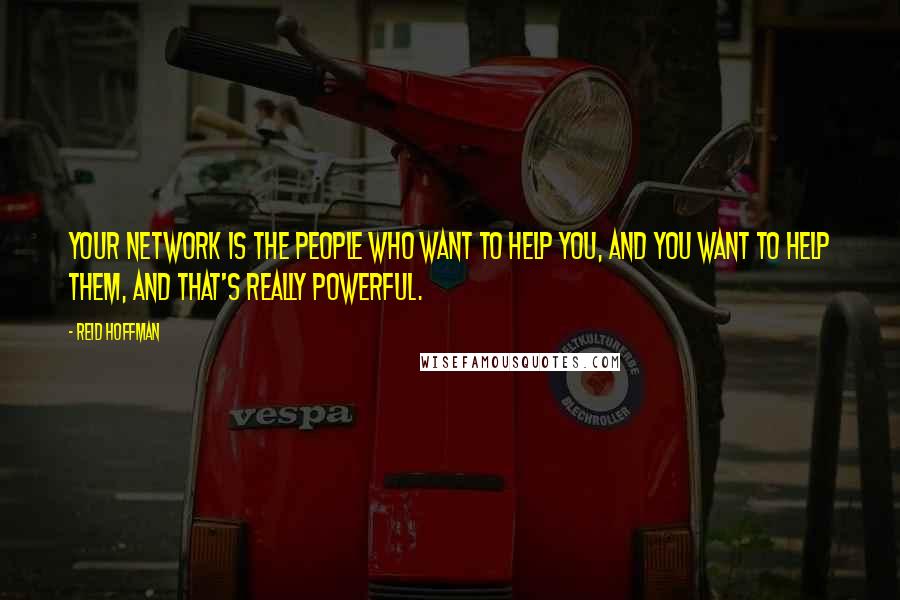 Reid Hoffman Quotes: Your network is the people who want to help you, and you want to help them, and that's really powerful.